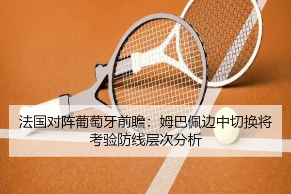 法国对阵葡萄牙前瞻：姆巴佩边中切换将考验防线层次分析