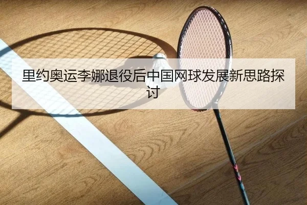 里约奥运李娜退役后中国网球发展新思路探讨