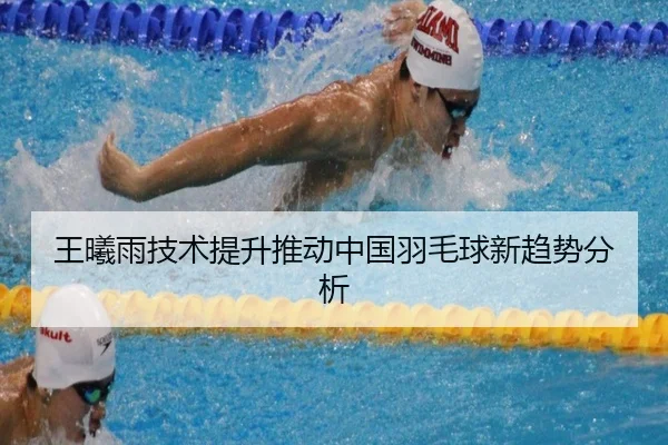 王曦雨技术提升推动中国羽毛球新趋势分析