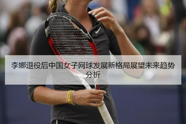 li-na-tui-yi-hou-zhong-guo-nv-zi-wang-qiu-fa-zhan-xin-ge-ju-zhan-wang-wei-lai-qu-shi-fen-xi-2-276.jpg