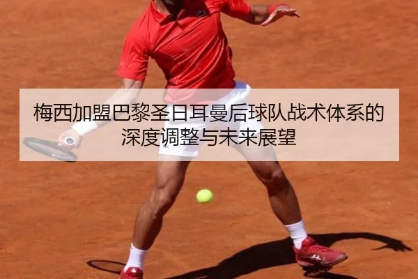 梅西加盟巴黎圣日耳曼后球队战术体系的深度调整与未来展望