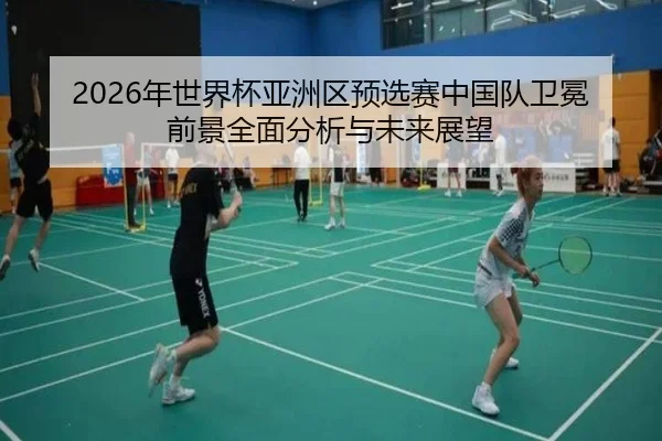 2026年世界杯亚洲区预选赛中国队卫冕前景全面分析与未来展望