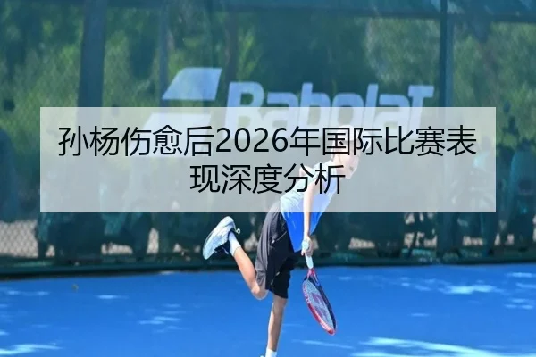 孙杨伤愈后2026年国际比赛表现深度分析
