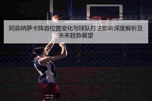 阿森纳萨卡阵容位置变化与球队打法影响深度解析及未来趋势展望