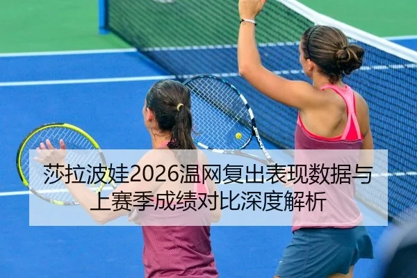 莎拉波娃2026温网复出表现数据与上赛季成绩对比深度解析