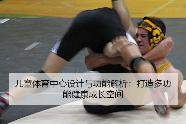 儿童体育中心设计与功能解析：打造多功能健康成长空间